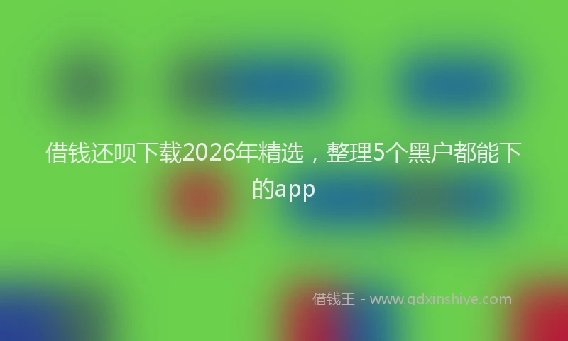 借钱还呗下载2026年精选，整理5个黑户都能下的app