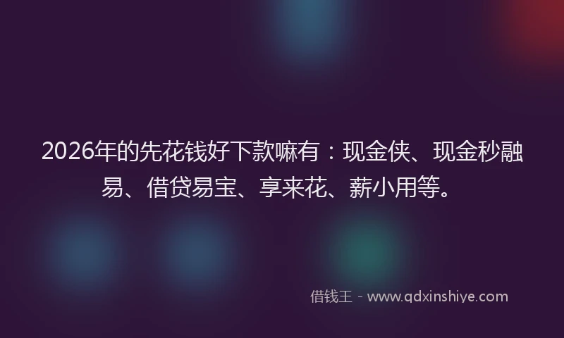 2026年的先花钱好下款嘛有:现金侠、现金秒融易、借贷易宝、享来花、薪小用等。