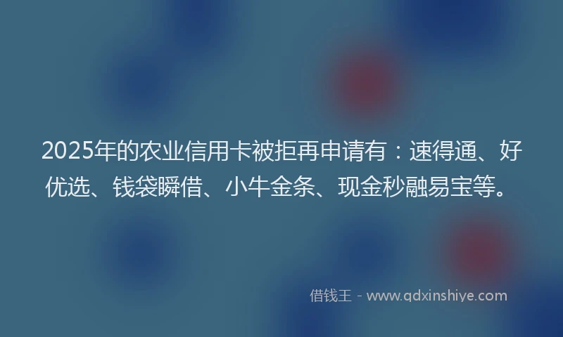 2025年的农业信用卡被拒再申请有:速得通、好优选、钱袋瞬借、小牛金条、现金秒融易宝等。