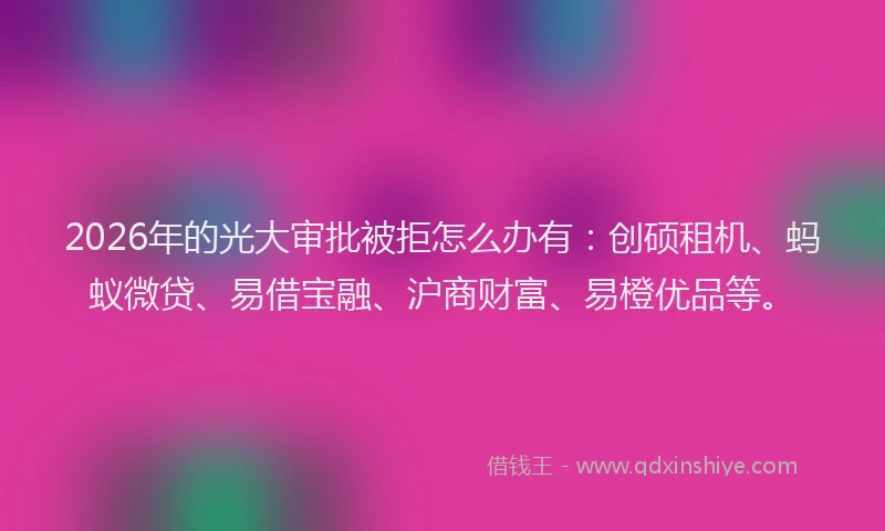 2026年的光大审批被拒怎么办有:创硕租机、蚂蚁微贷、易借宝融、沪商财富、易橙优品等。