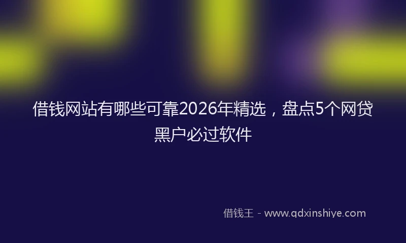借钱网站有哪些可靠2026年精选，盘点5个网贷黑户必过软件