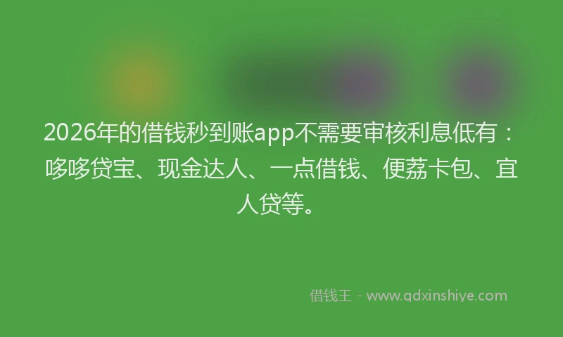 2026年的借钱秒到账app不需要审核利息低有：哆哆贷宝、现金达人、一点借钱、便荔卡包、宜人贷等。