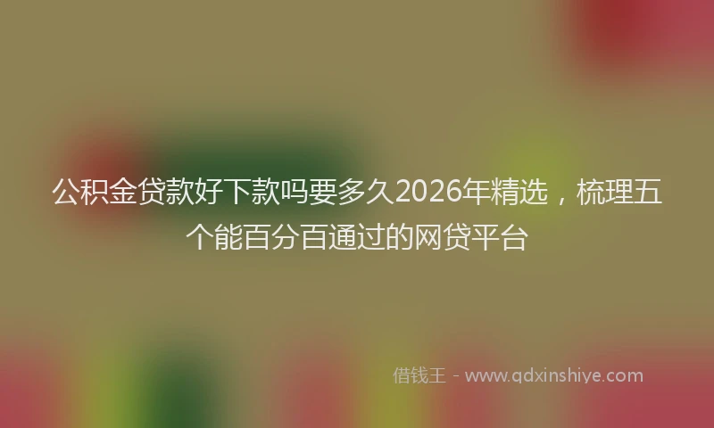 公积金贷款好下款吗要多久2026年精选，梳理五个能百分百通过的网贷平台