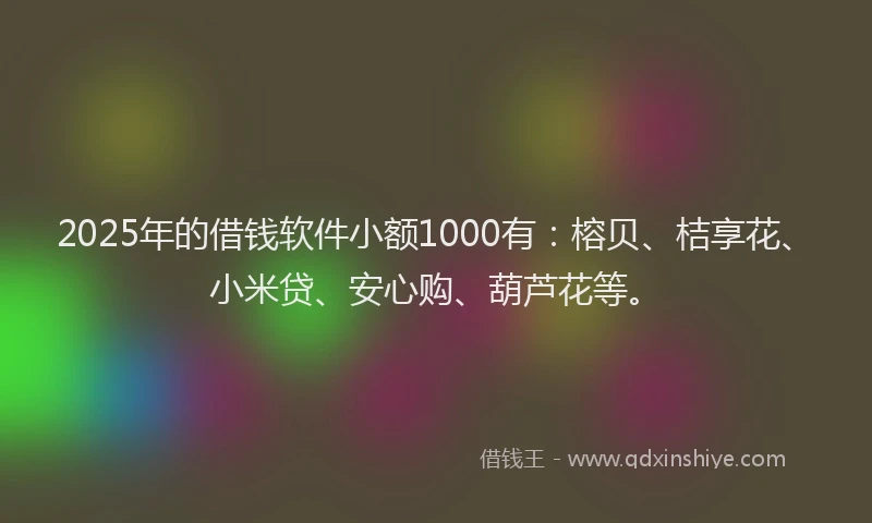 2025年的借钱软件小额1000有:榕贝、桔享花、小米贷、安心购、葫芦花等。