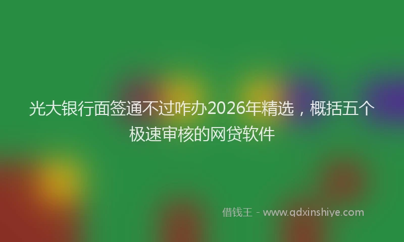光大银行面签通不过咋办2026年精选，概括五个极速审核的网贷软件