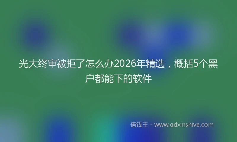 光大终审被拒了怎么办2026年精选,概括5个黑户都能下的软件