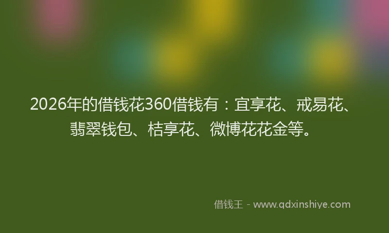2026年的借钱花360借钱有：宜享花、戒易花、翡翠钱包、桔享花、微博花花金等。