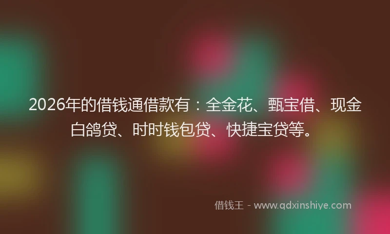 2026年的借钱通借款有：全金花、甄宝借、现金白鸽贷、时时钱包贷、快捷宝贷等。