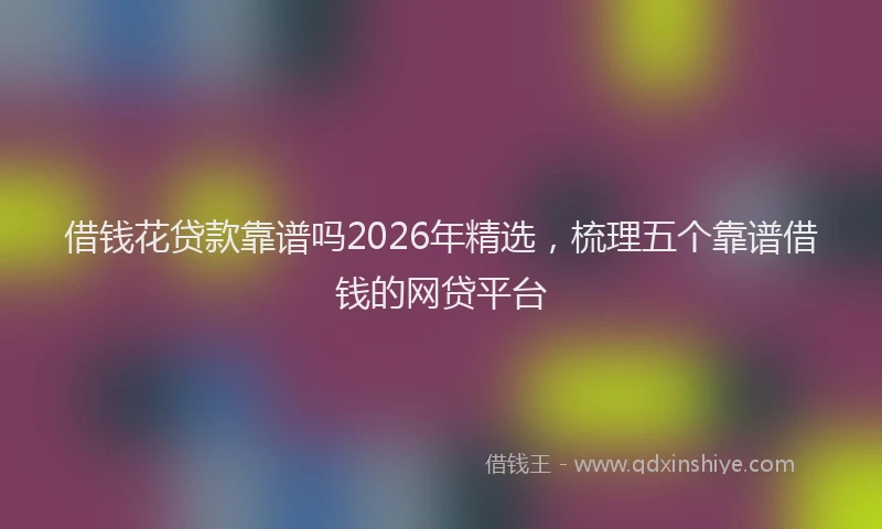 借钱花贷款靠谱吗2026年精选，梳理五个靠谱借钱的网贷平台
