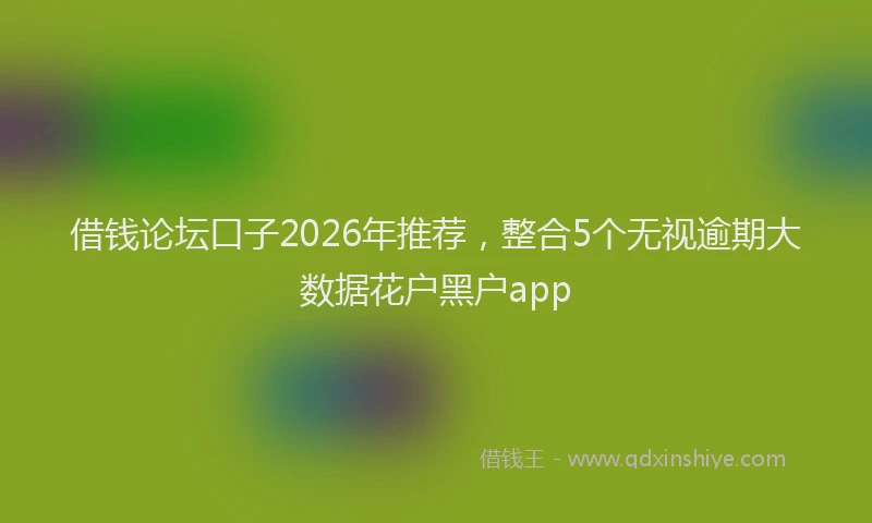 借钱论坛口子2026年推荐，整合5个无视逾期大数据花户黑户app