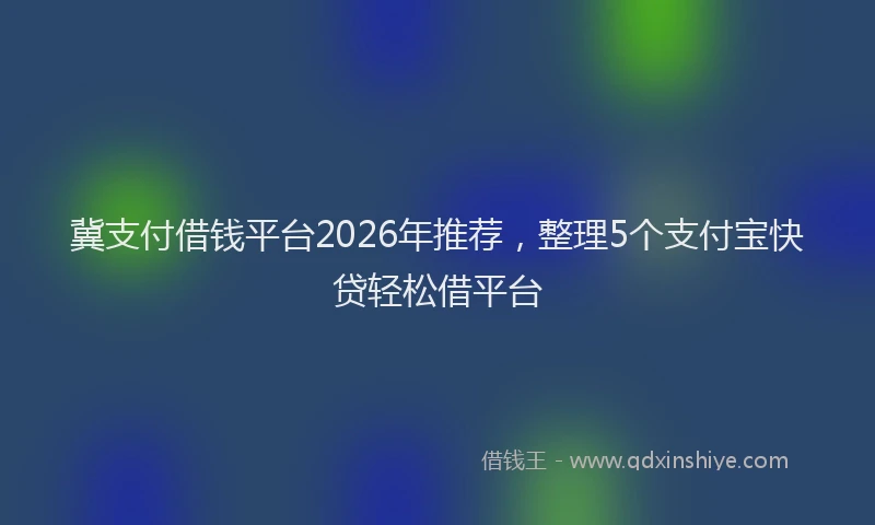 冀支付借钱平台2026年推荐,整理5个支付宝快贷轻松借平台