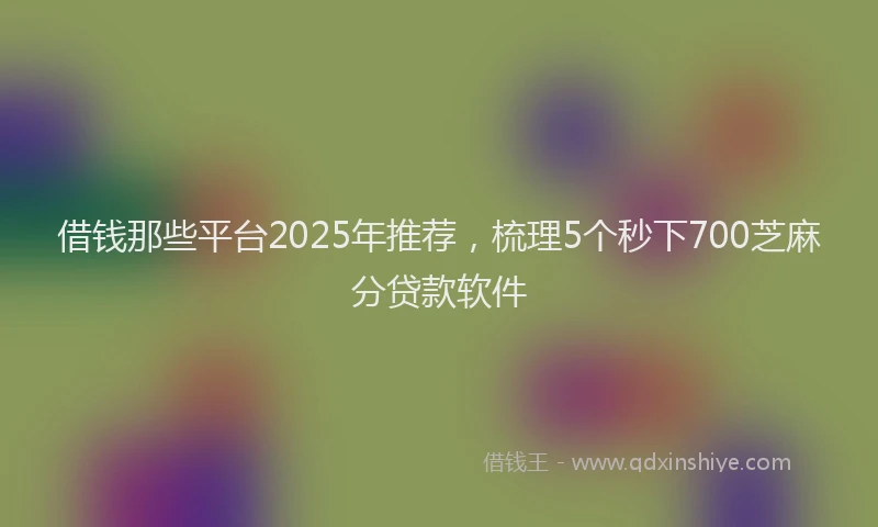 借钱那些平台2025年推荐，梳理5个秒下700芝麻分贷款软件