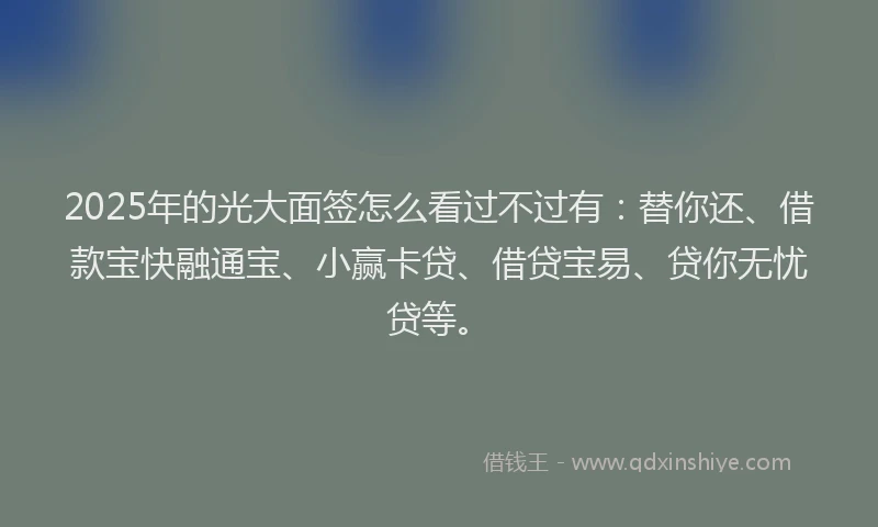 2025年的光大面签怎么看过不过有：替你还、借款宝快融通宝、小赢卡贷、借贷宝易、贷你无忧贷等。