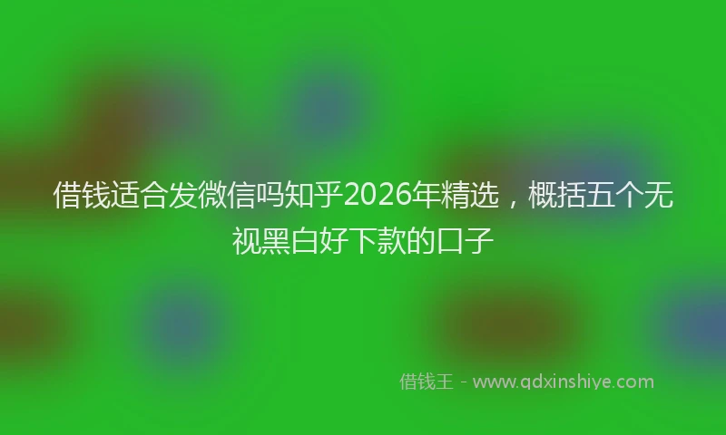 借钱适合发微信吗知乎2026年精选,概括五个无视黑白好下款的口子