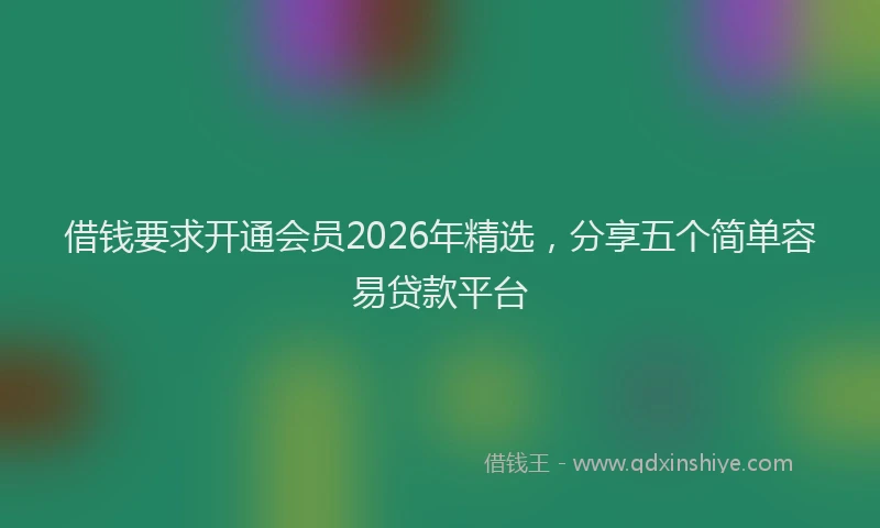 借钱要求开通会员2026年精选，分享五个简单容易贷款平台