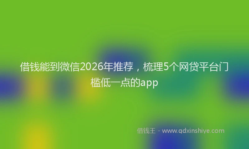 借钱能到微信2026年推荐，梳理5个网贷平台门槛低一点的app