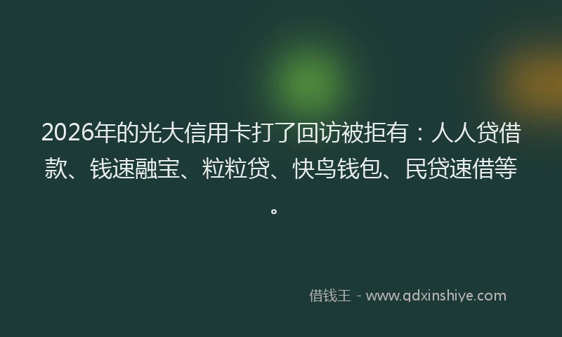 2026年的光大信用卡打了回访被拒有：人人贷借款、钱速融宝、粒粒贷、快鸟钱包、民贷速借等。