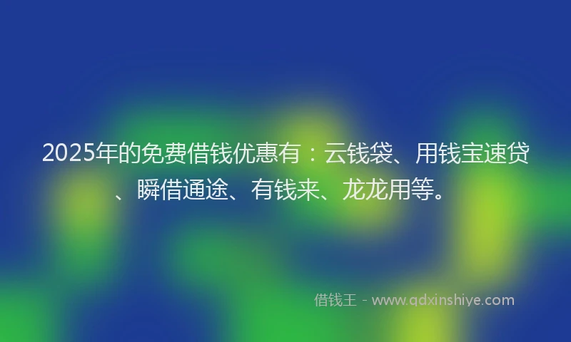 2025年的免费借钱优惠有：云钱袋、用钱宝速贷、瞬借通途、有钱来、龙龙用等。