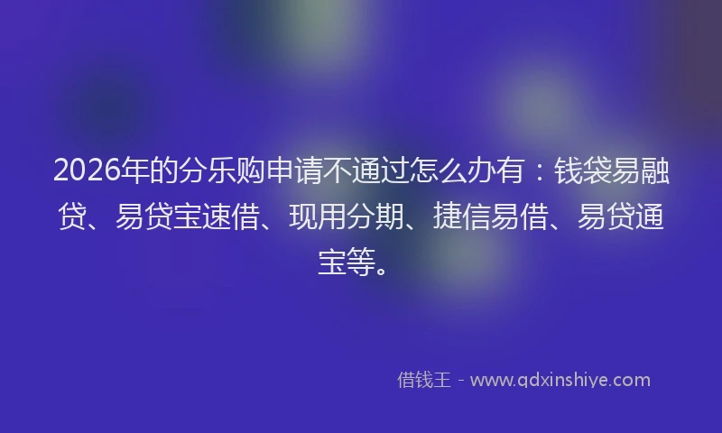 2026年的分乐购申请不通过怎么办有：钱袋易融贷、易贷宝速借、现用分期、捷信易借、易贷通宝等。