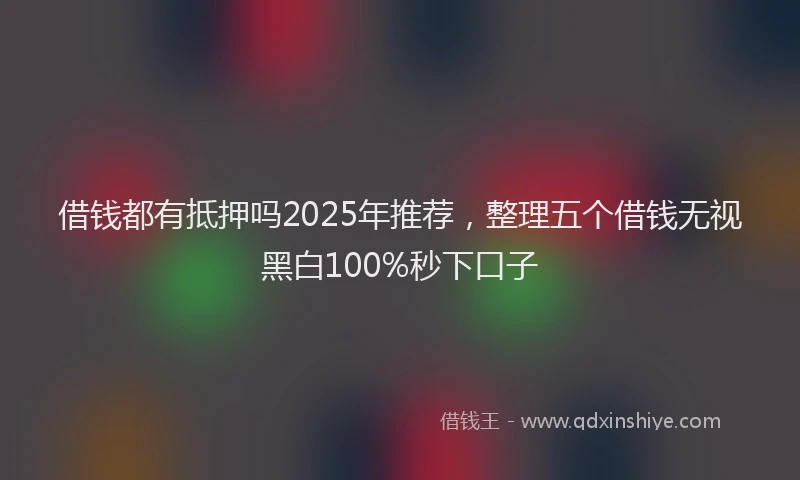 借钱都有抵押吗2025年推荐，整理五个借钱无视黑白100%秒下口子