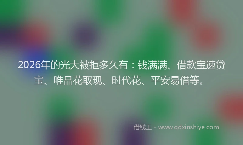 2026年的光大被拒多久有：钱满满、借款宝速贷宝、唯品花取现、时代花、平安易借等。