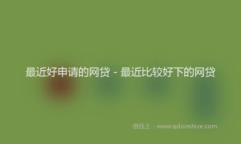最近好申请的网贷 - 最近比较好下的网贷