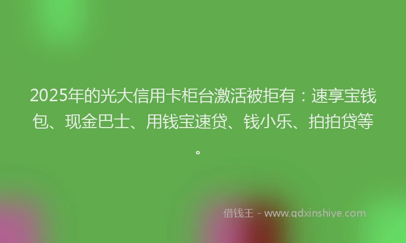 2025年的光大信用卡柜台激活被拒有：速享宝钱包、现金巴士、用钱宝速贷、钱小乐、拍拍贷等。