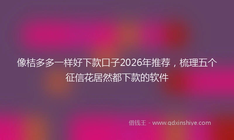 像桔多多一样好下款口子2026年推荐，梳理五个征信花居然都下款的软件