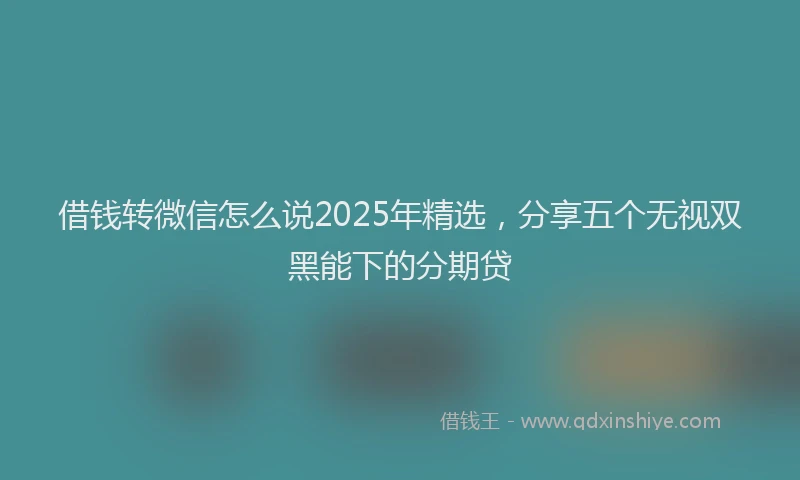 借钱转微信怎么说2025年精选,分享五个无视双黑能下的分期贷