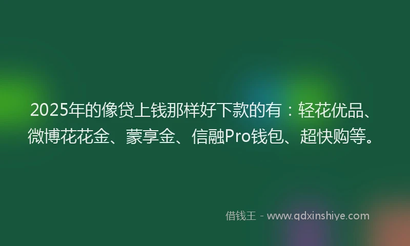 2025年的像贷上钱那样好下款的有：轻花优品、微博花花金、蒙享金、信融Pro钱包、超快购等。