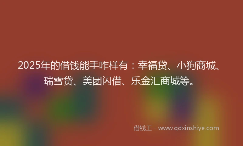 2025年的借钱能手咋样有：幸福贷、小狗商城、瑞雪贷、美团闪借、乐金汇商城等。