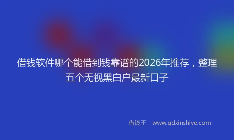 借钱软件哪个能借到钱靠谱的2026年推荐，整理五个无视黑白户最新口子