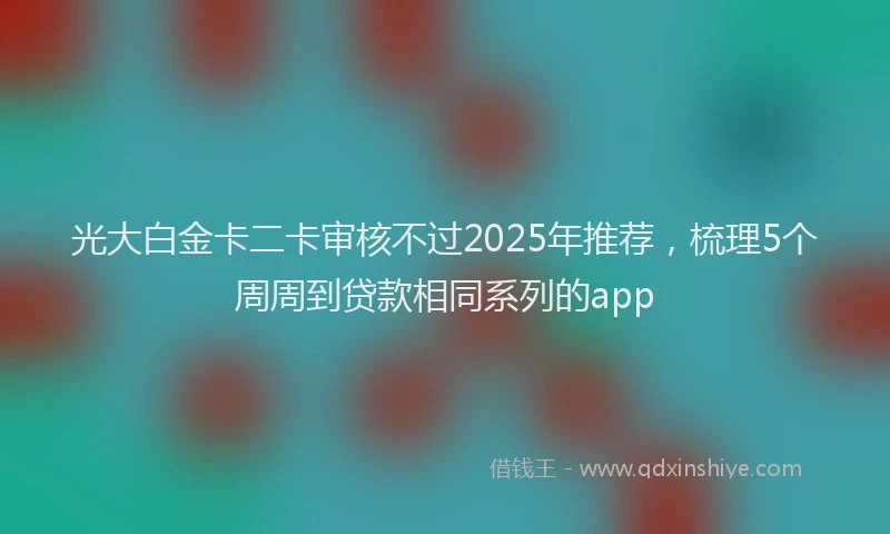 光大白金卡二卡审核不过2025年推荐，梳理5个周周到贷款相同系列的app