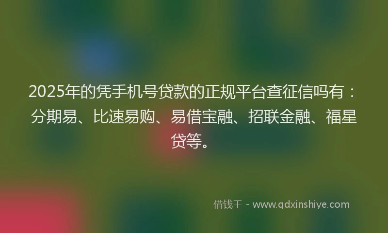 2025年的凭手机号贷款的正规平台查征信吗有：分期易、比速易购、易借宝融、招联金融、福星贷等。