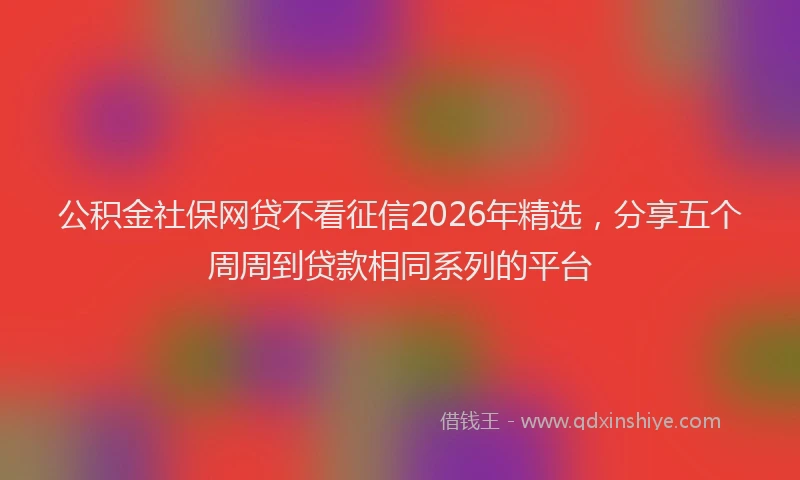 公积金社保网贷不看征信2026年精选，分享五个周周到贷款相同系列的平台