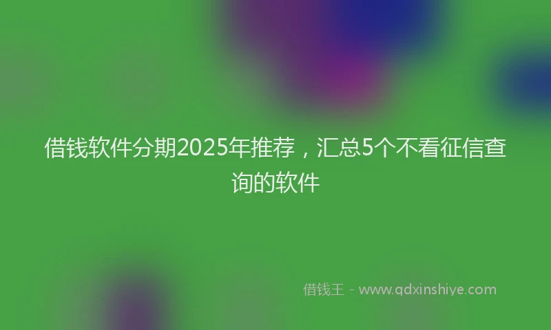 借钱软件分期2025年推荐,汇总5个不看征信查询的软件