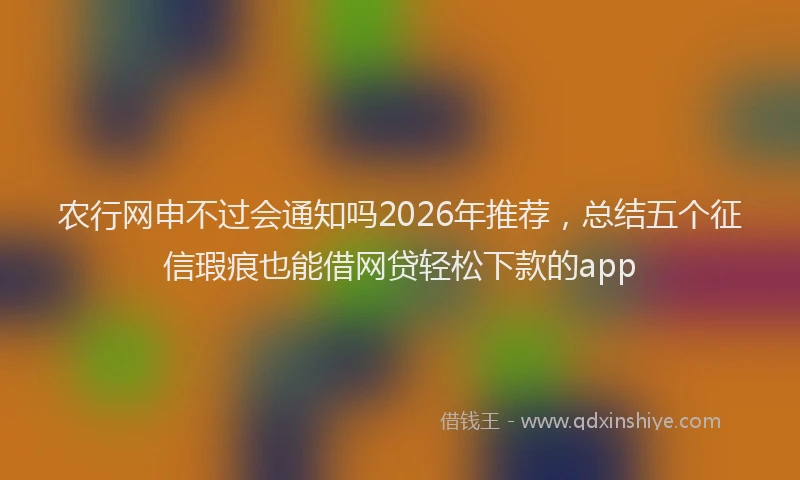 农行网申不过会通知吗2026年推荐，总结五个征信瑕疵也能借网贷轻松下款的app