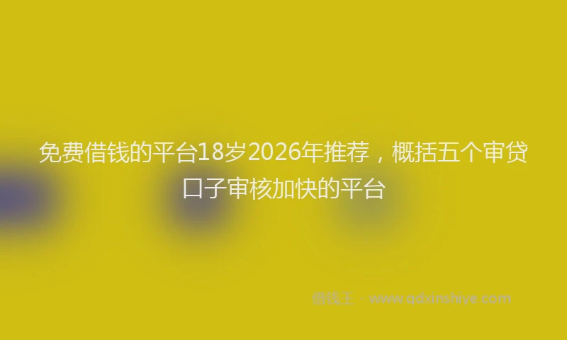 免费借钱的平台18岁2026年推荐，概括五个审贷口子审核加快的平台