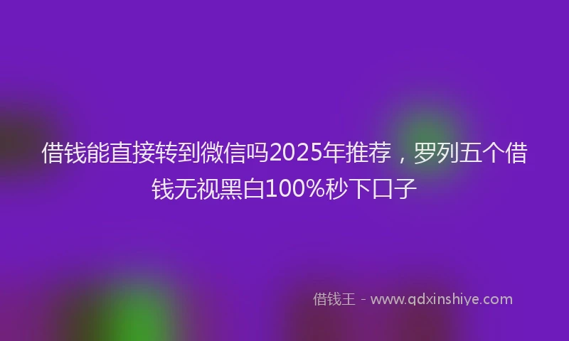借钱能直接转到微信吗2025年推荐,罗列五个借钱无视黑白100%秒下口子