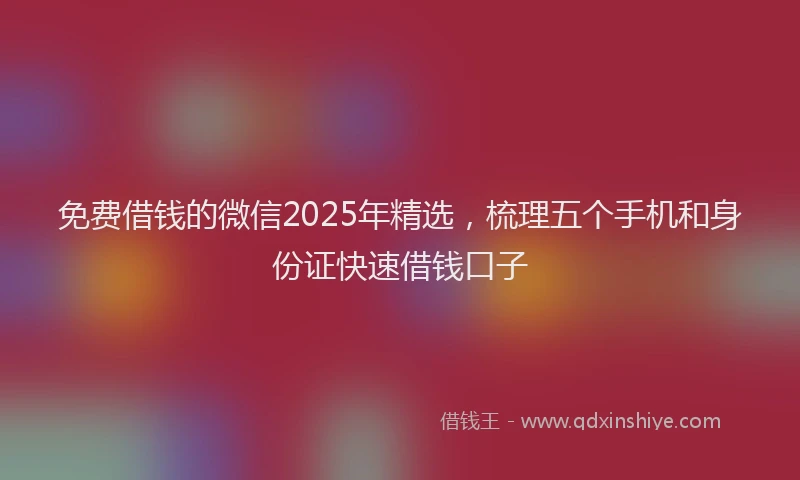 免费借钱的微信2025年精选，梳理五个手机和身份证快速借钱口子