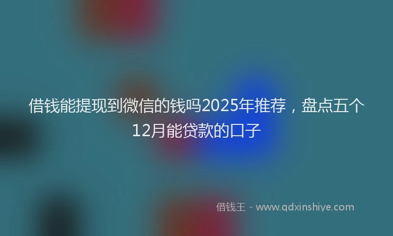 借钱能提现到微信的钱吗2025年推荐，盘点五个12月能贷款的口子