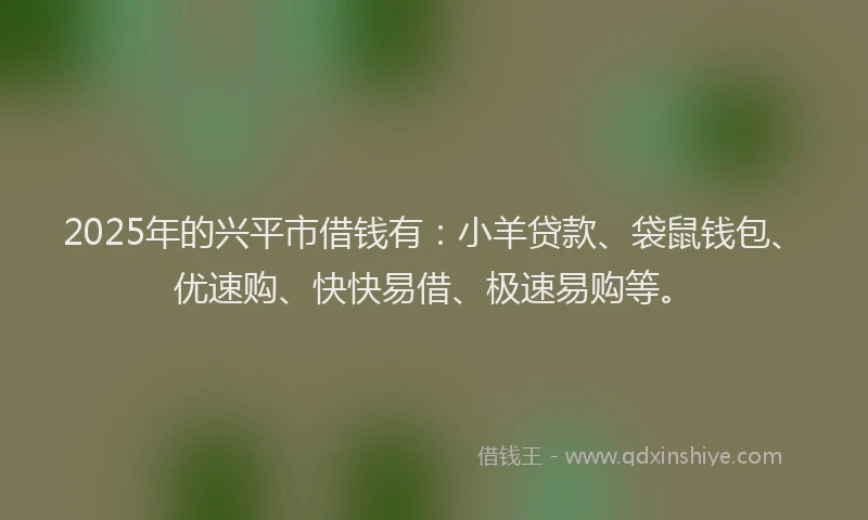 2025年的兴平市借钱有：小羊贷款、袋鼠钱包、优速购、快快易借、极速易购等。