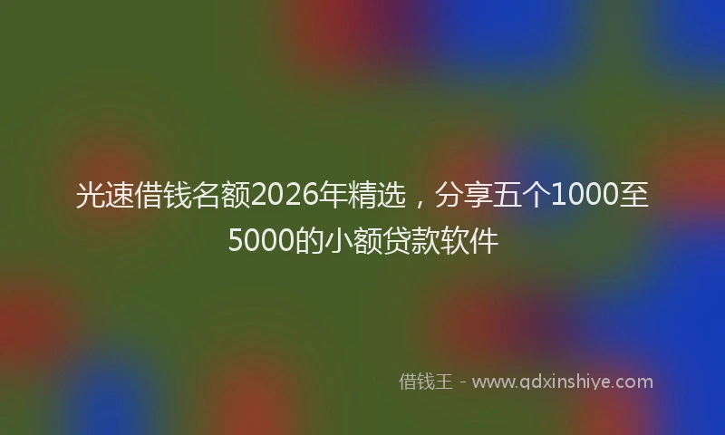 光速借钱名额2026年精选，分享五个1000至5000的小额贷款软件