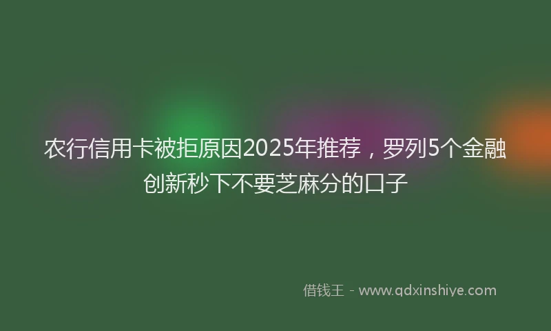 农行信用卡被拒原因2025年推荐,罗列5个金融创新秒下不要芝麻分的口子