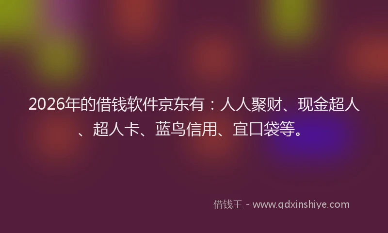 2026年的借钱软件京东有：人人聚财、现金超人、超人卡、蓝鸟信用、宜口袋等。