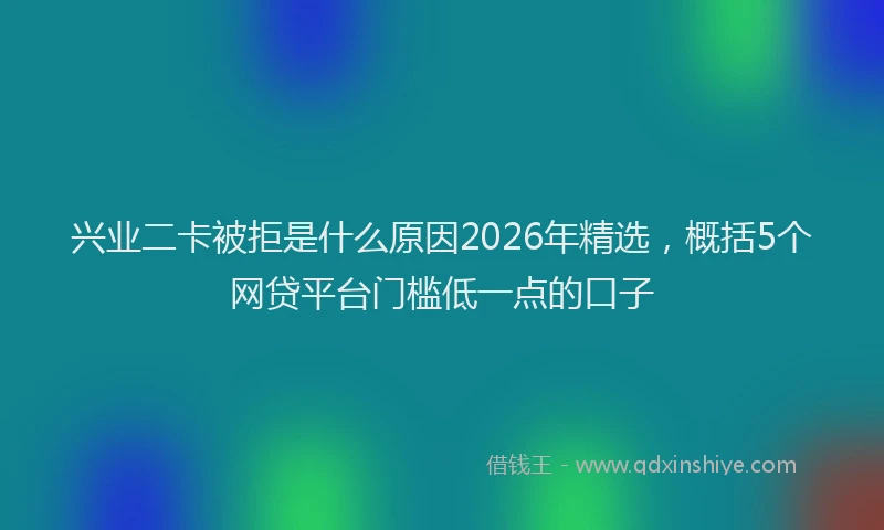 兴业二卡被拒是什么原因2026年精选，概括5个网贷平台门槛低一点的口子