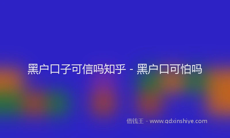 黑户口子可信吗知乎 - 黑户口可怕吗