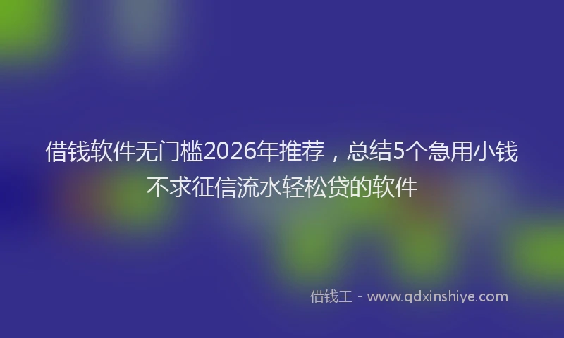 借钱软件无门槛2026年推荐,总结5个急用小钱不求征信流水轻松贷的软件