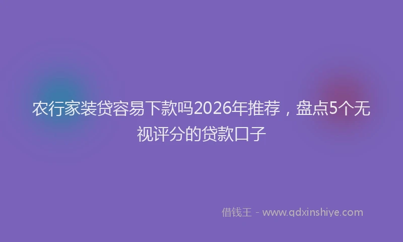 农行家装贷容易下款吗2026年推荐，盘点5个无视评分的贷款口子