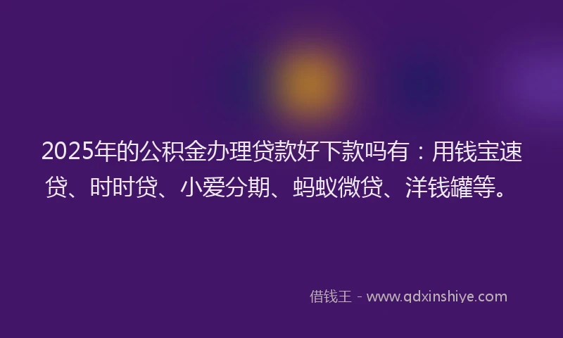 2025年的公积金办理贷款好下款吗有：用钱宝速贷、时时贷、小爱分期、蚂蚁微贷、洋钱罐等。